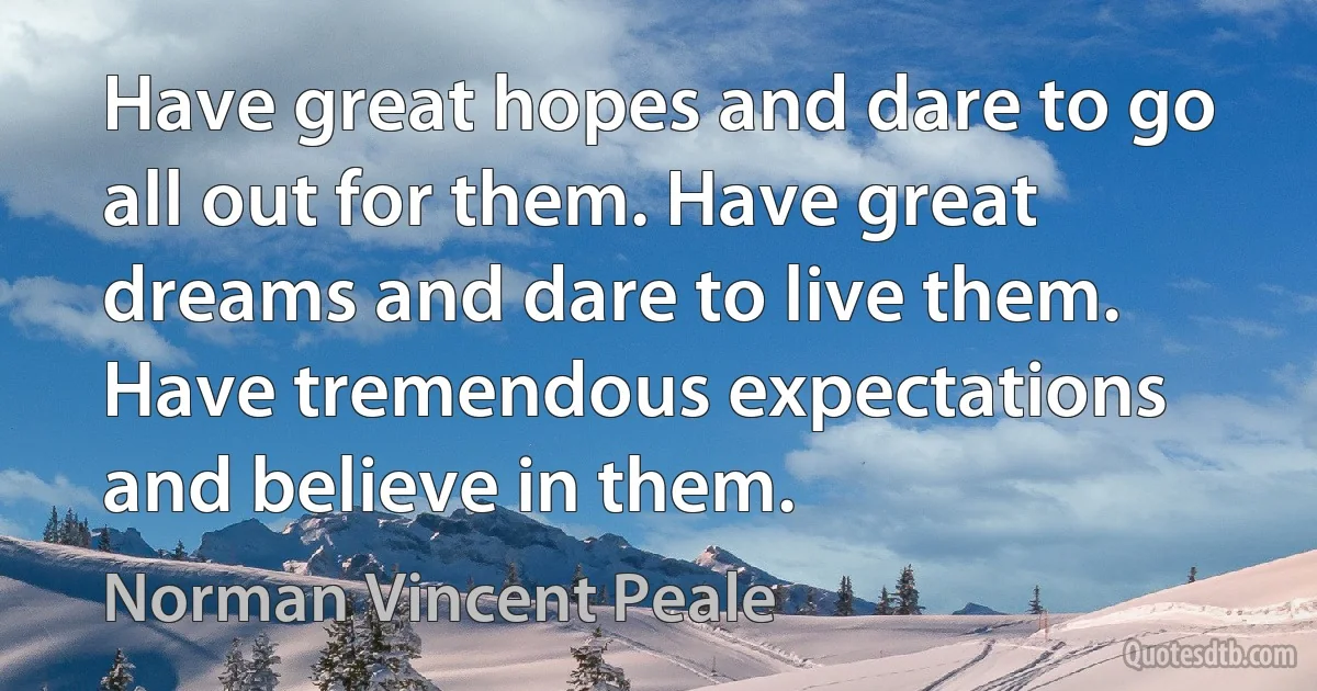 Have great hopes and dare to go all out for them. Have great dreams and dare to live them. Have tremendous expectations and believe in them. (Norman Vincent Peale)