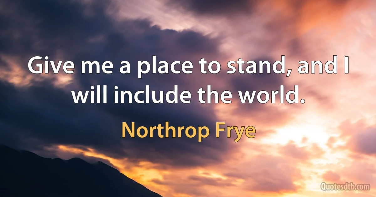 Give me a place to stand, and I will include the world. (Northrop Frye)