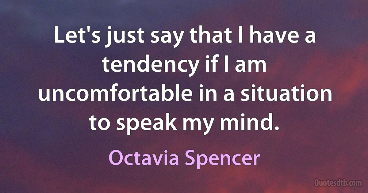 Let's just say that I have a tendency if I am uncomfortable in a situation to speak my mind. (Octavia Spencer)