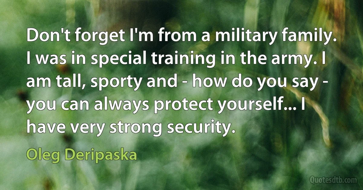 Don't forget I'm from a military family. I was in special training in the army. I am tall, sporty and - how do you say - you can always protect yourself... I have very strong security. (Oleg Deripaska)