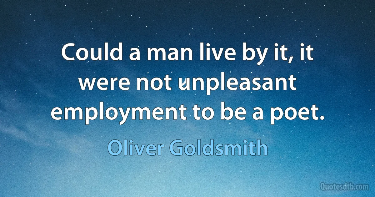 Could a man live by it, it were not unpleasant employment to be a poet. (Oliver Goldsmith)