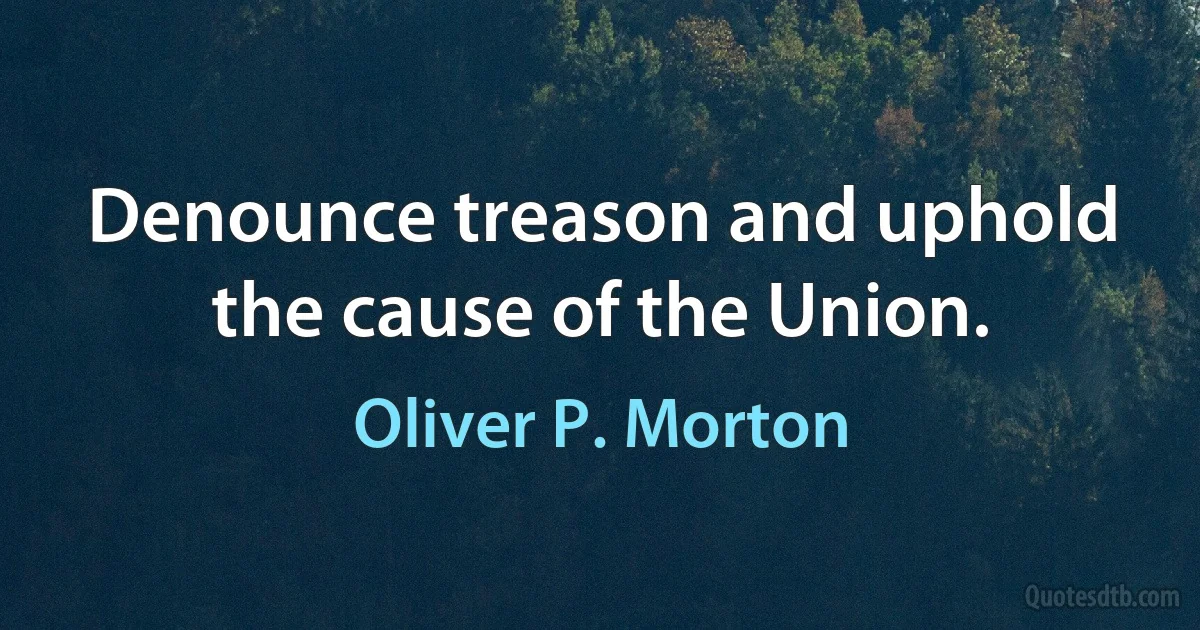 Denounce treason and uphold the cause of the Union. (Oliver P. Morton)