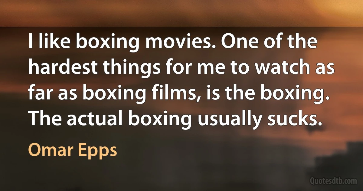 I like boxing movies. One of the hardest things for me to watch as far as boxing films, is the boxing. The actual boxing usually sucks. (Omar Epps)