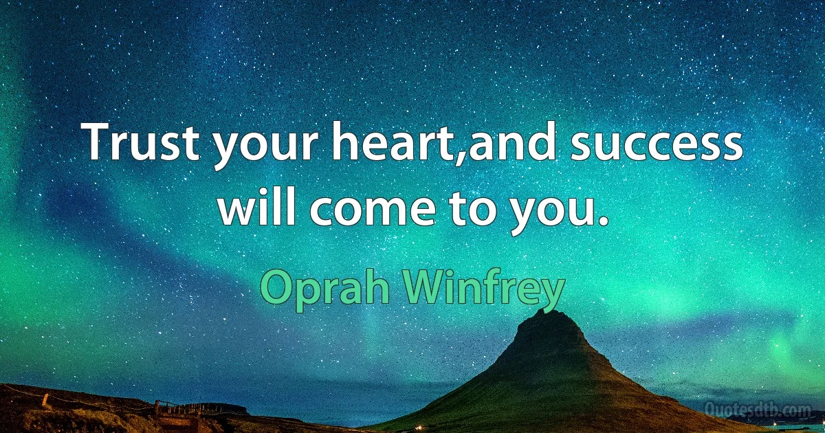 Trust your heart,and success will come to you. (Oprah Winfrey)