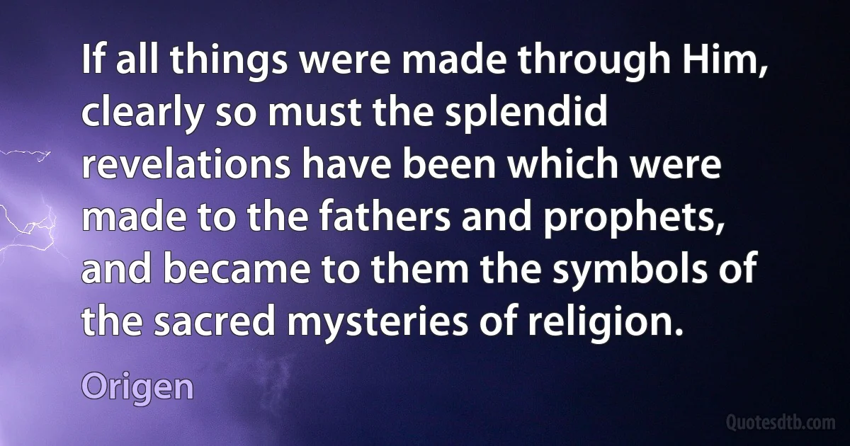 If all things were made through Him, clearly so must the splendid revelations have been which were made to the fathers and prophets, and became to them the symbols of the sacred mysteries of religion. (Origen)