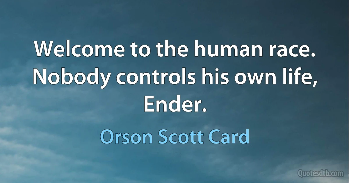 Welcome to the human race. Nobody controls his own life, Ender. (Orson Scott Card)