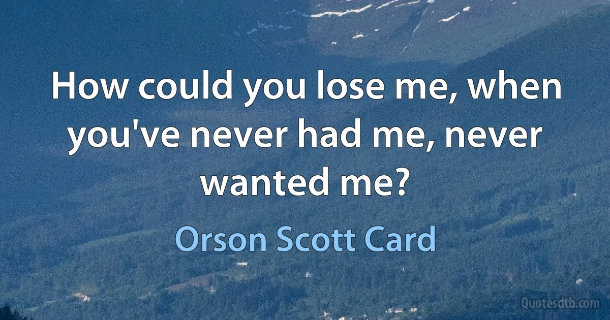 How could you lose me, when you've never had me, never wanted me? (Orson Scott Card)