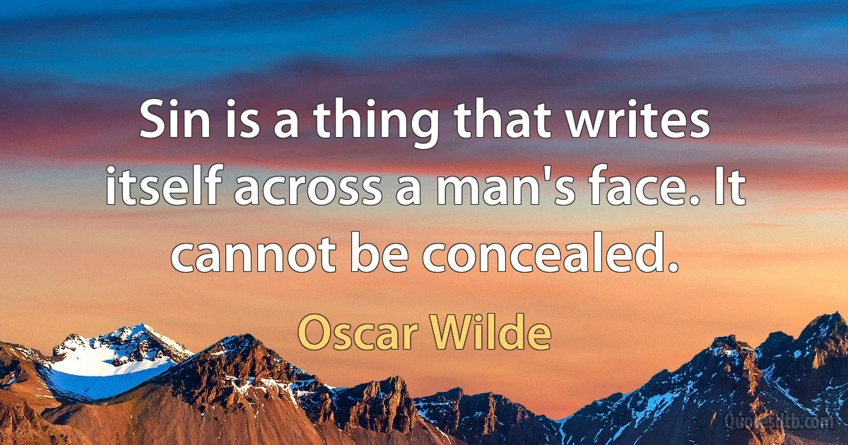 Sin is a thing that writes itself across a man's face. It cannot be concealed. (Oscar Wilde)