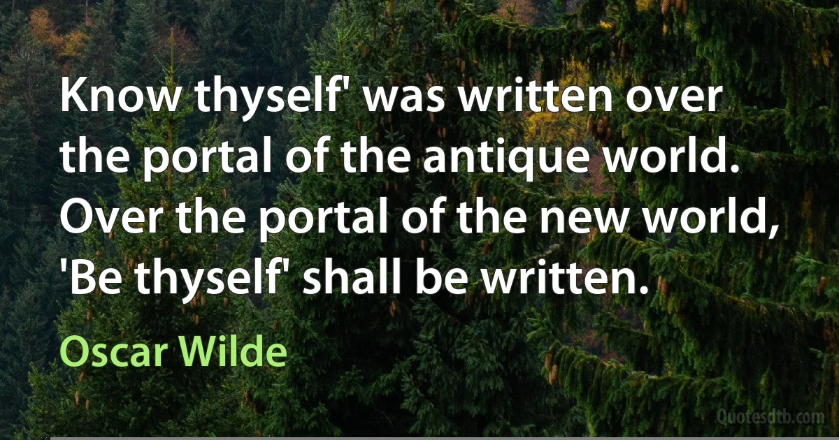 Know thyself' was written over the portal of the antique world. Over the portal of the new world, 'Be thyself' shall be written. (Oscar Wilde)