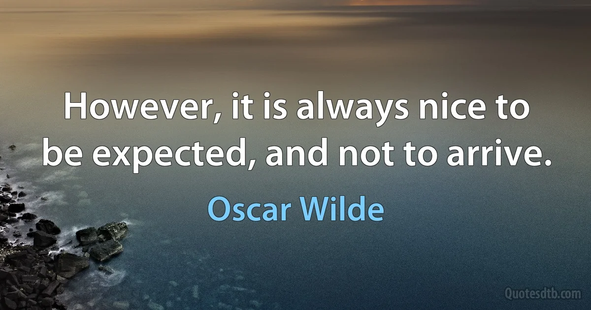 However, it is always nice to be expected, and not to arrive. (Oscar Wilde)