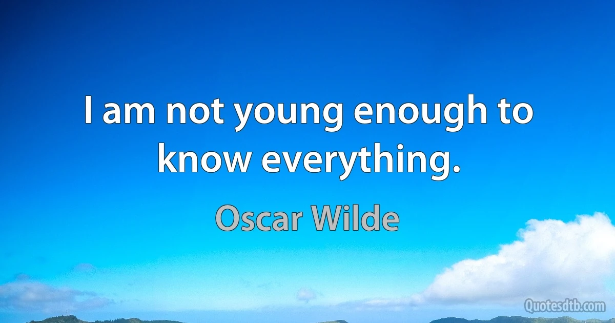 I am not young enough to know everything. (Oscar Wilde)