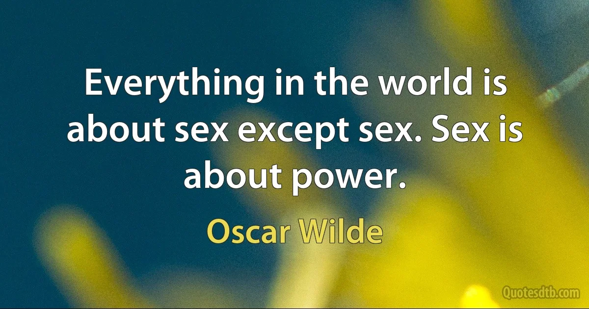 Everything in the world is about sex except sex. Sex is about power. (Oscar Wilde)