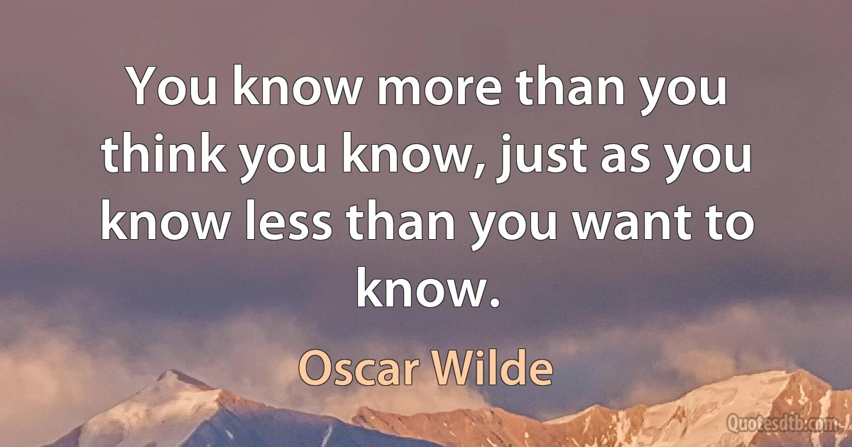 You know more than you think you know, just as you know less than you want to know. (Oscar Wilde)