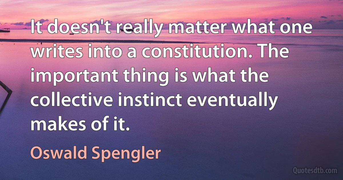 It doesn't really matter what one writes into a constitution. The important thing is what the collective instinct eventually makes of it. (Oswald Spengler)