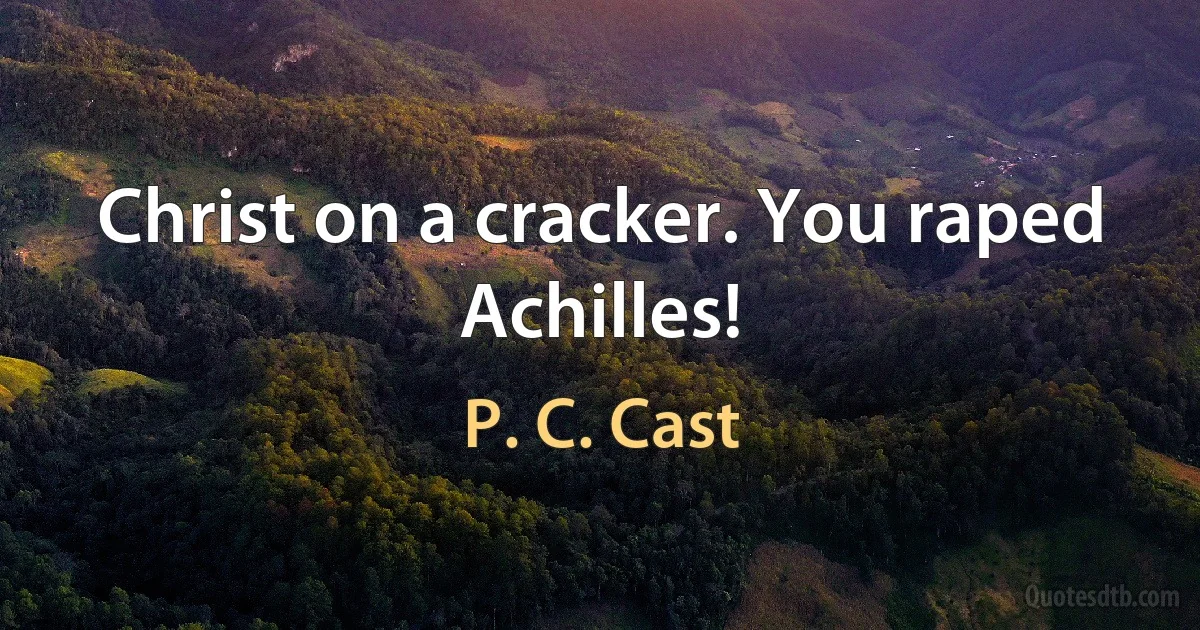 Christ on a cracker. You raped Achilles! (P. C. Cast)