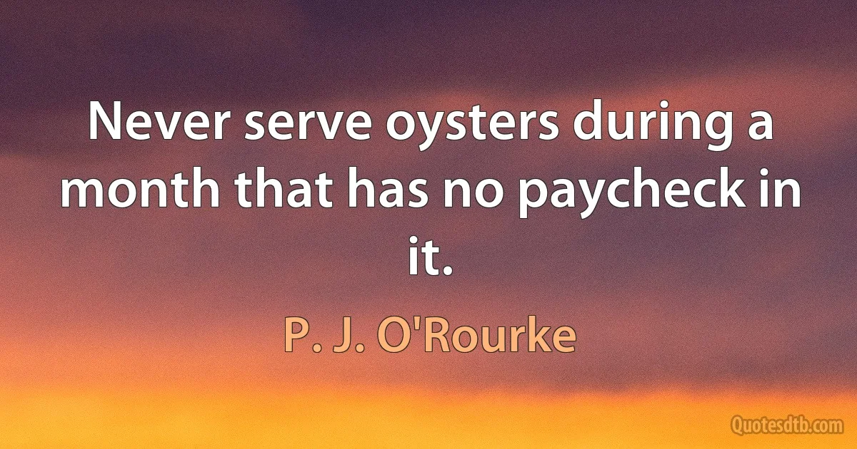 Never serve oysters during a month that has no paycheck in it. (P. J. O'Rourke)