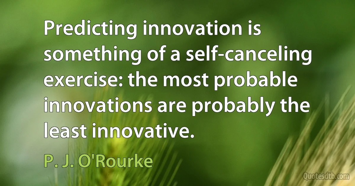 Predicting innovation is something of a self-canceling exercise: the most probable innovations are probably the least innovative. (P. J. O'Rourke)