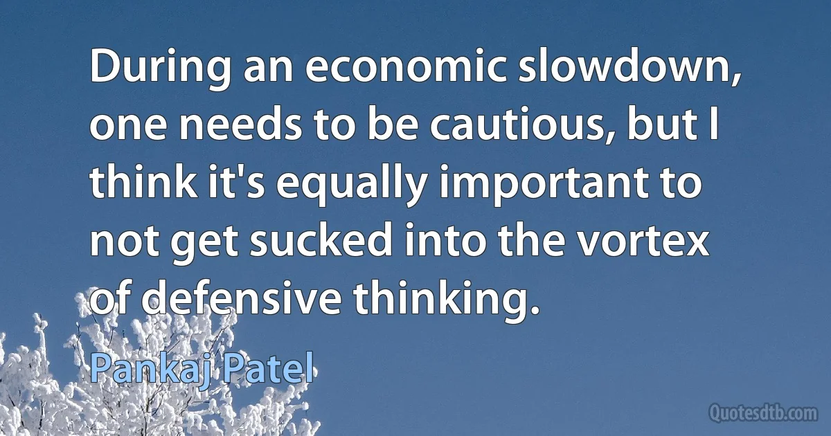 During an economic slowdown, one needs to be cautious, but I think it's equally important to not get sucked into the vortex of defensive thinking. (Pankaj Patel)