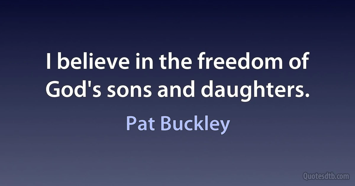 I believe in the freedom of God's sons and daughters. (Pat Buckley)