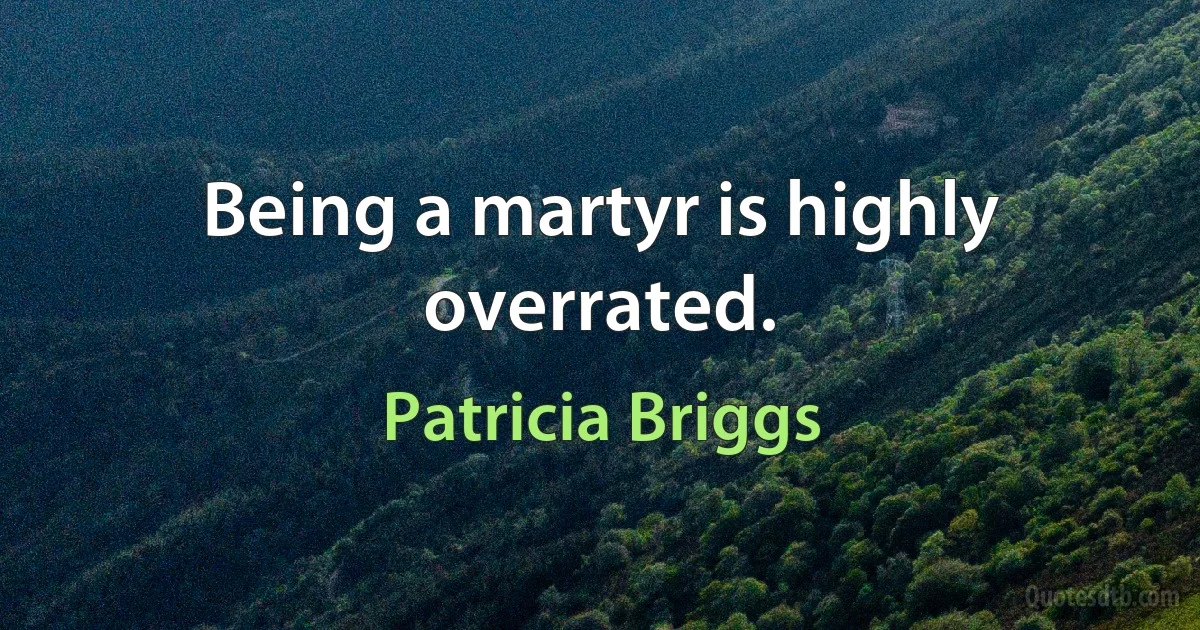 Being a martyr is highly overrated. (Patricia Briggs)