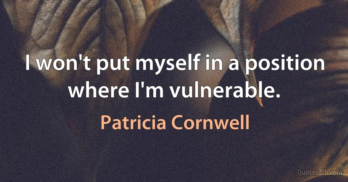 I won't put myself in a position where I'm vulnerable. (Patricia Cornwell)