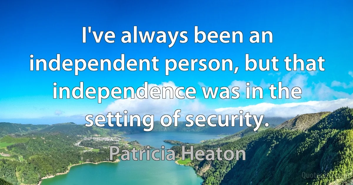 I've always been an independent person, but that independence was in the setting of security. (Patricia Heaton)