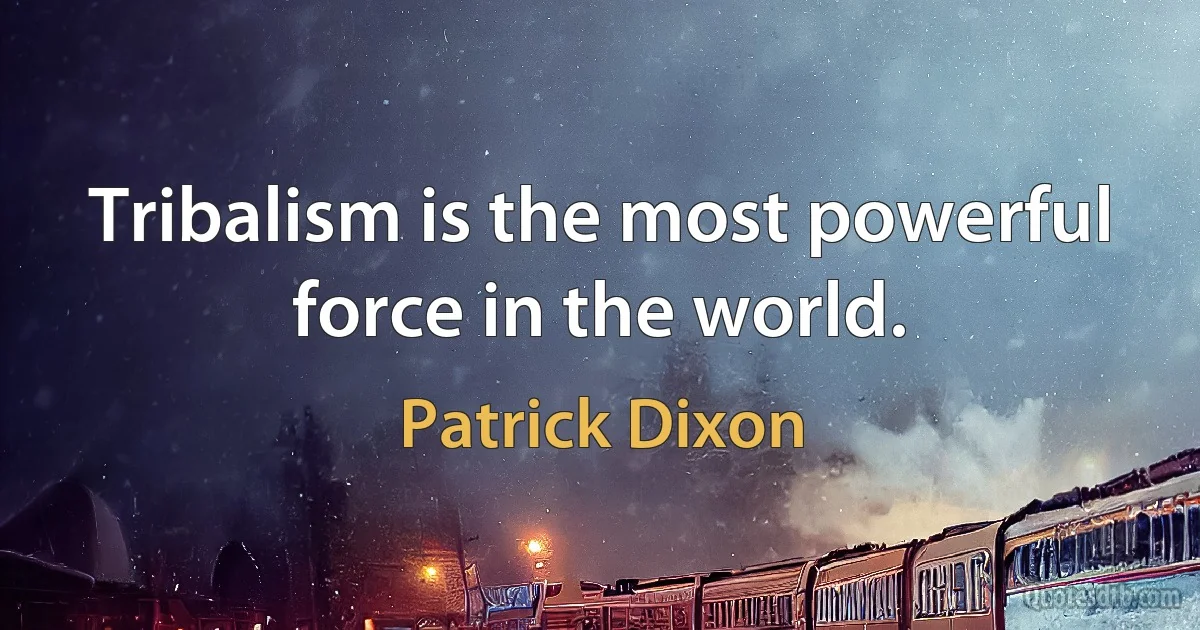 Tribalism is the most powerful force in the world. (Patrick Dixon)