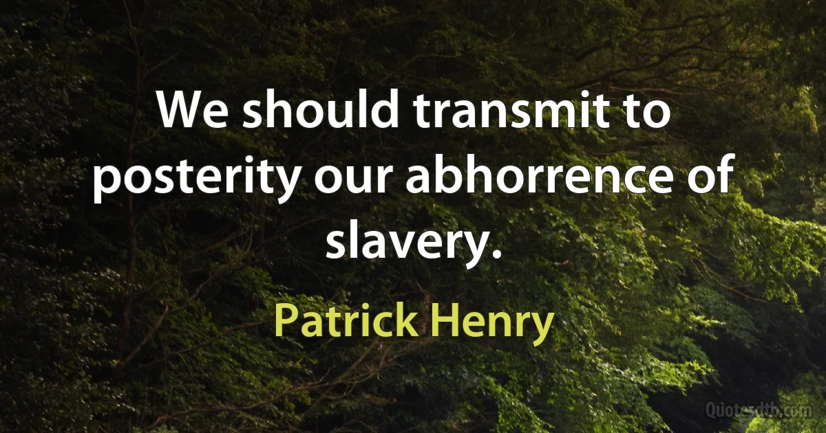 We should transmit to posterity our abhorrence of slavery. (Patrick Henry)