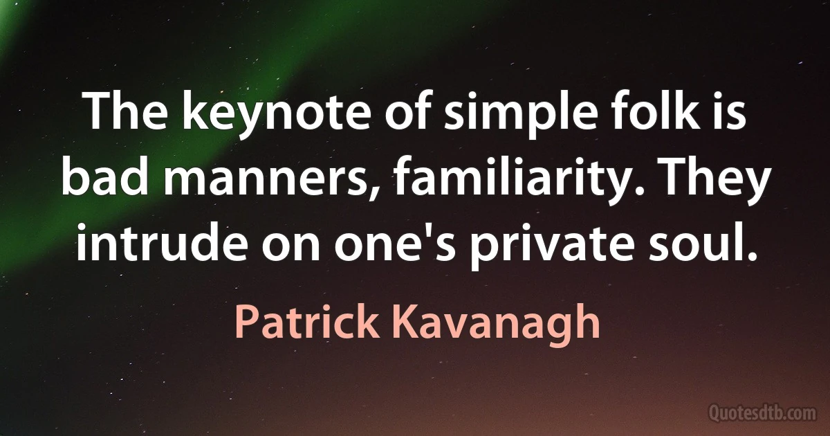 The keynote of simple folk is bad manners, familiarity. They intrude on one's private soul. (Patrick Kavanagh)