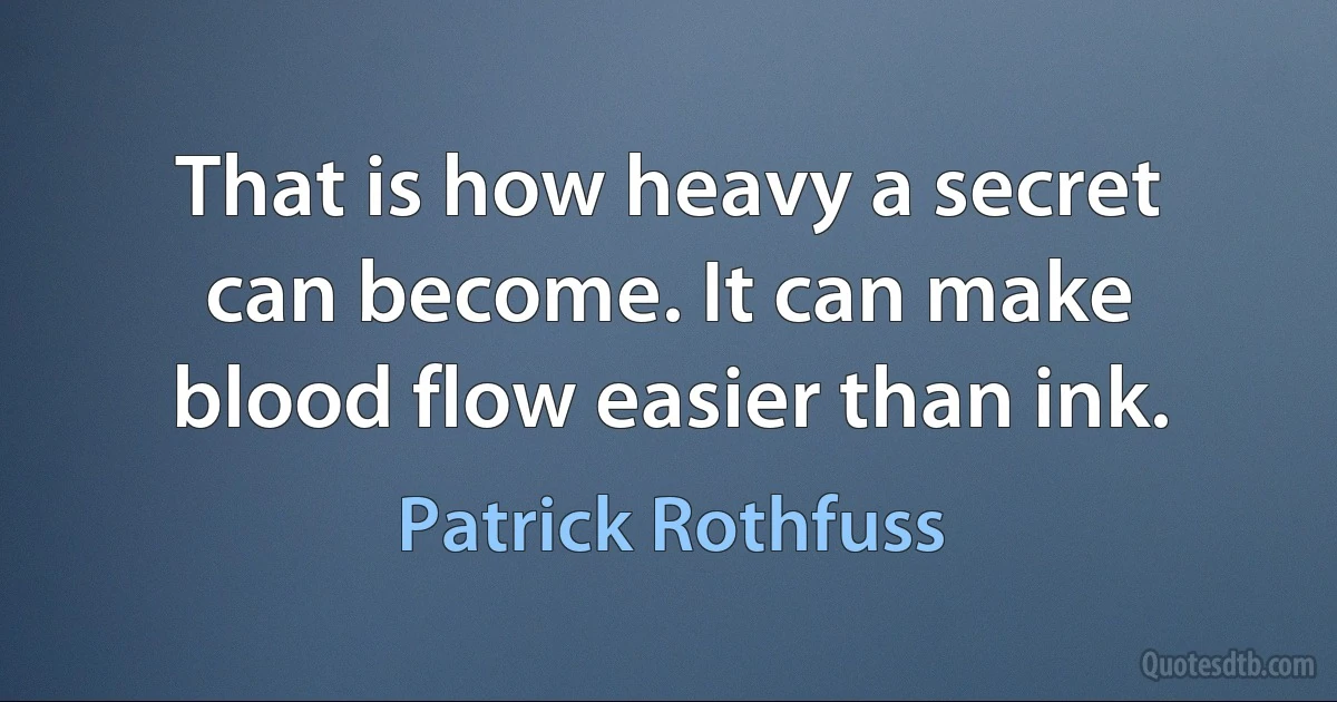 That is how heavy a secret can become. It can make blood flow easier than ink. (Patrick Rothfuss)