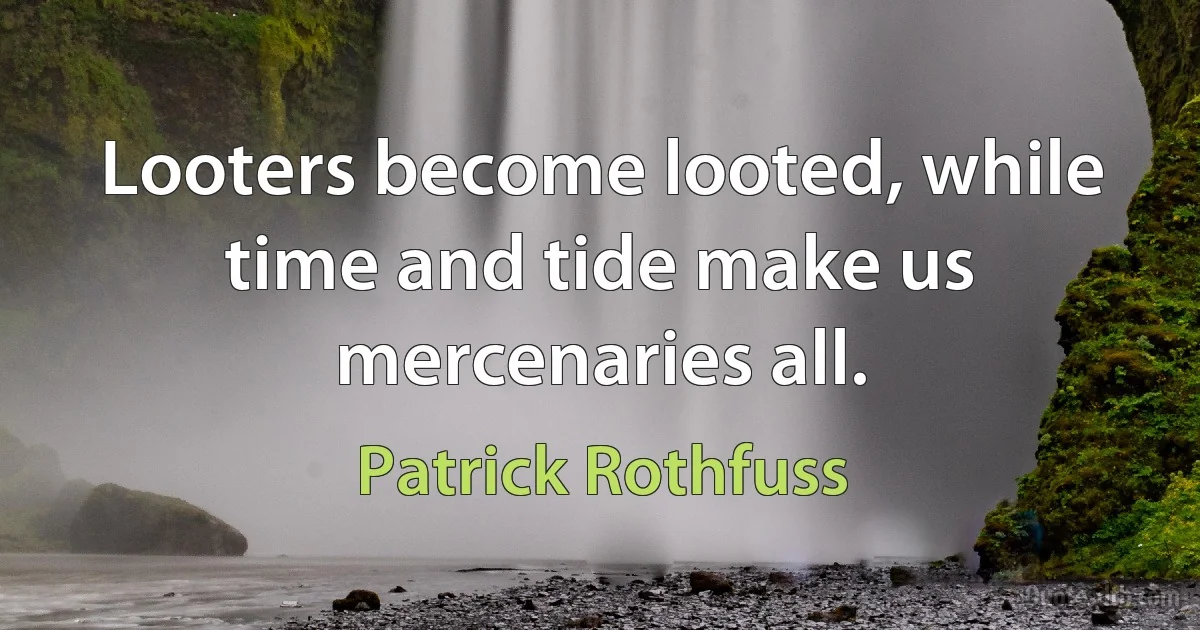 Looters become looted, while time and tide make us mercenaries all. (Patrick Rothfuss)