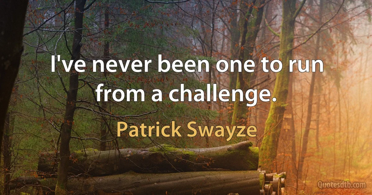 I've never been one to run from a challenge. (Patrick Swayze)