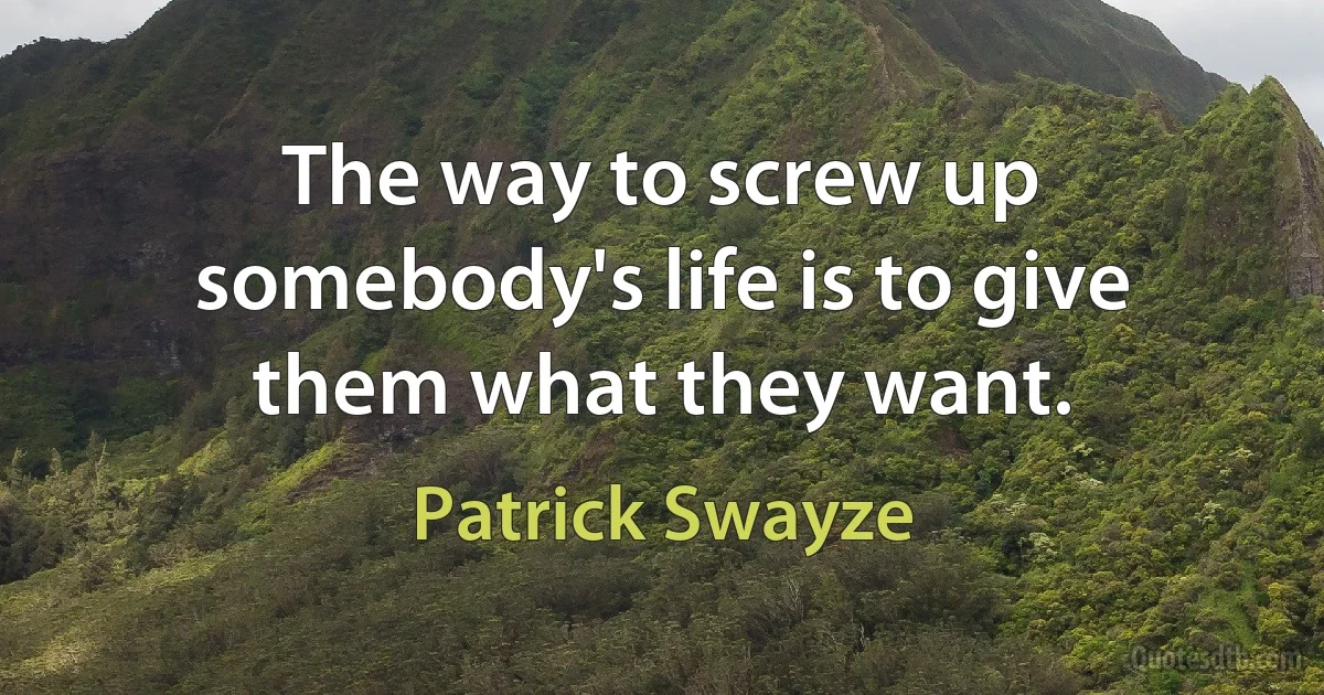 The way to screw up somebody's life is to give them what they want. (Patrick Swayze)