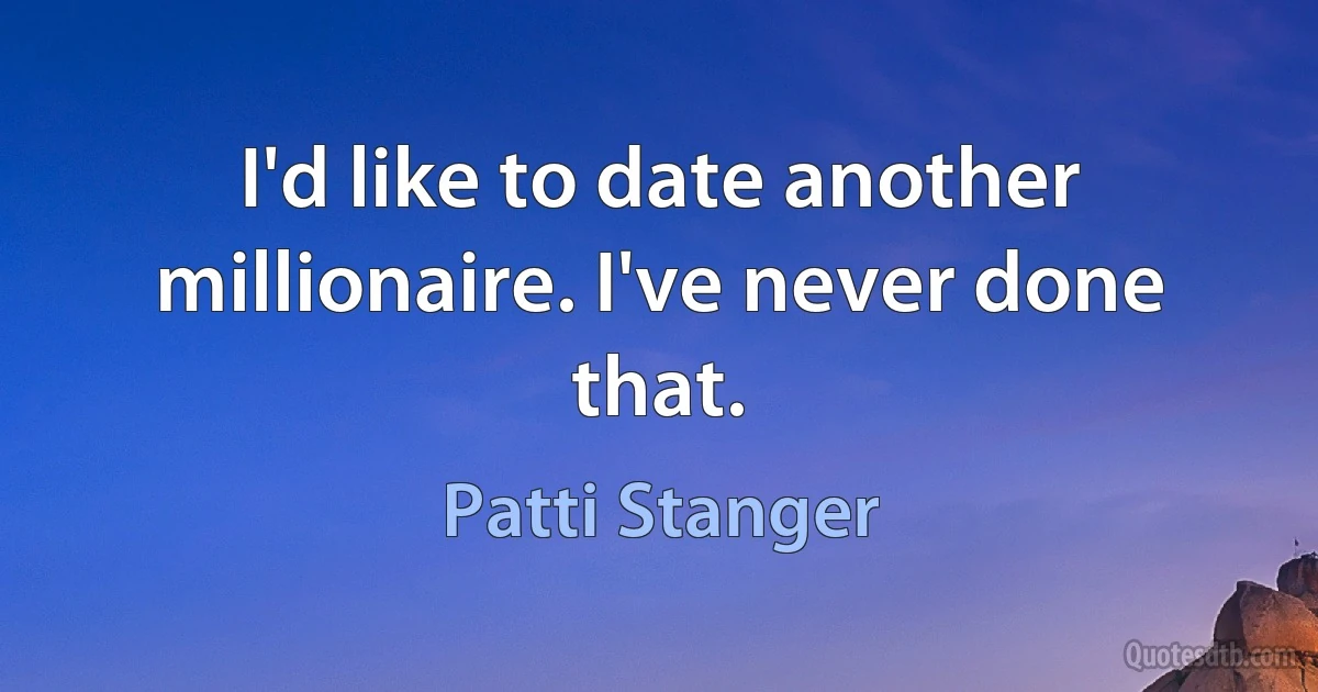 I'd like to date another millionaire. I've never done that. (Patti Stanger)