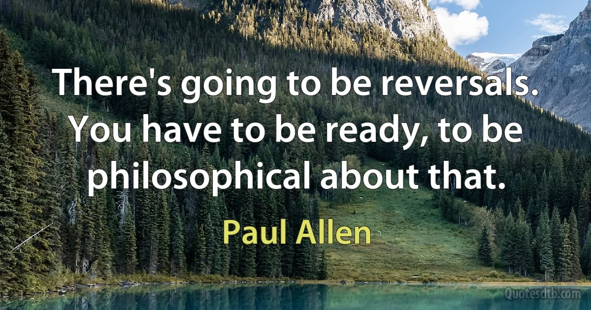 There's going to be reversals. You have to be ready, to be philosophical about that. (Paul Allen)