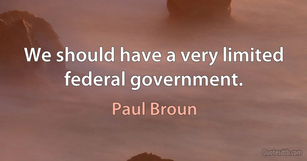 We should have a very limited federal government. (Paul Broun)