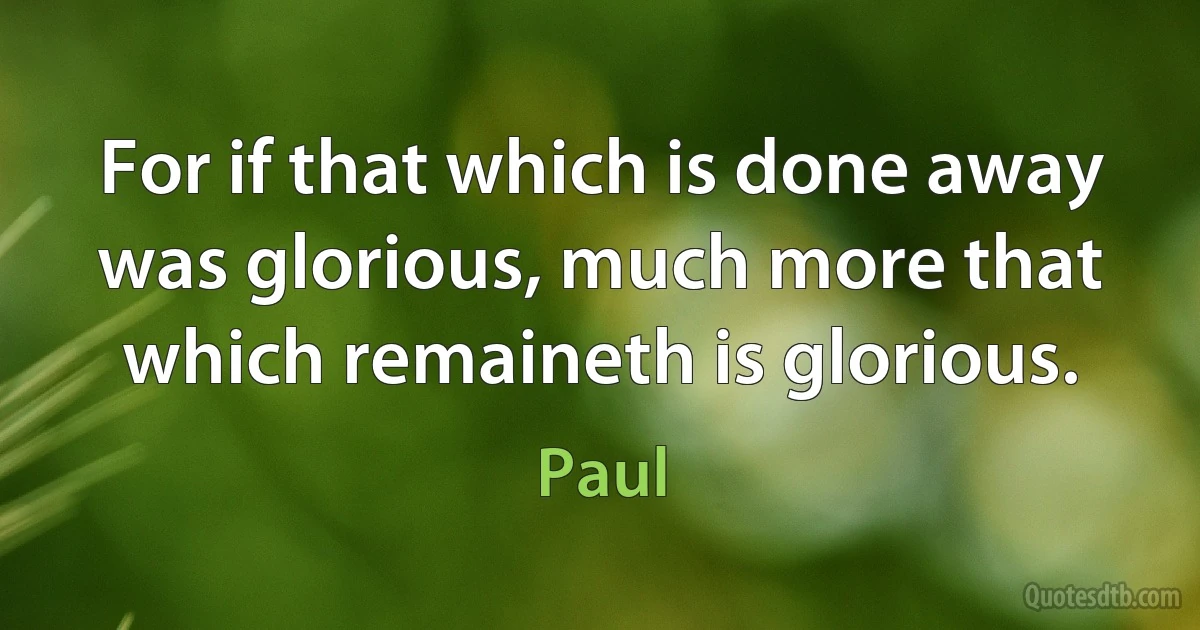 For if that which is done away was glorious, much more that which remaineth is glorious. (Paul)