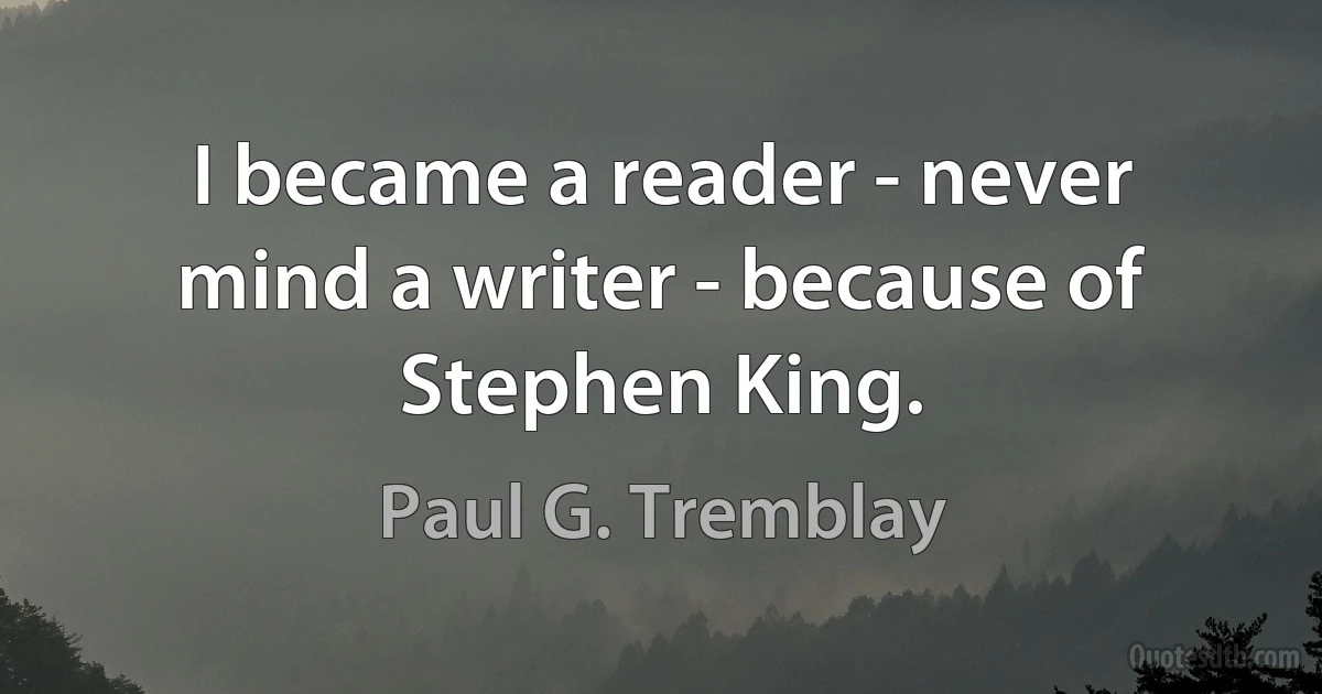 I became a reader - never mind a writer - because of Stephen King. (Paul G. Tremblay)