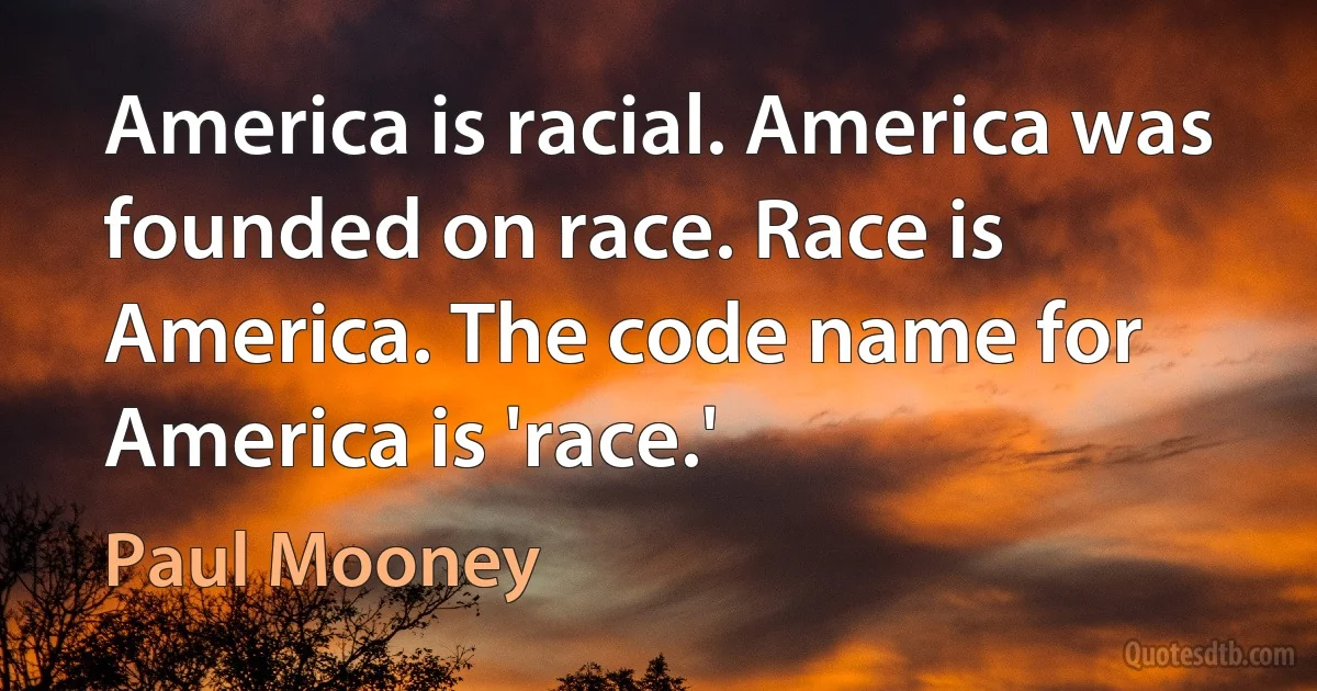 America is racial. America was founded on race. Race is America. The code name for America is 'race.' (Paul Mooney)