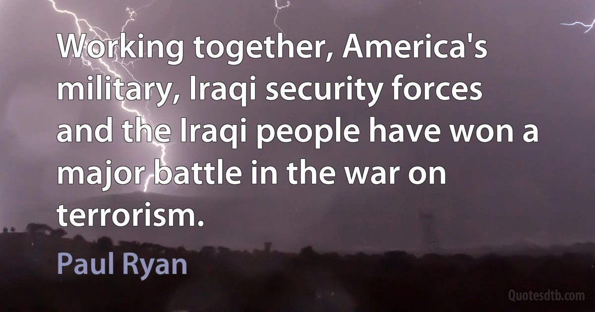 Working together, America's military, Iraqi security forces and the Iraqi people have won a major battle in the war on terrorism. (Paul Ryan)