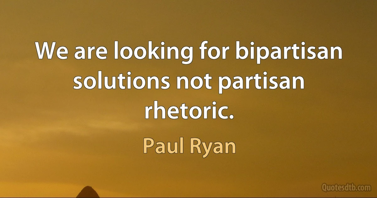 We are looking for bipartisan solutions not partisan rhetoric. (Paul Ryan)