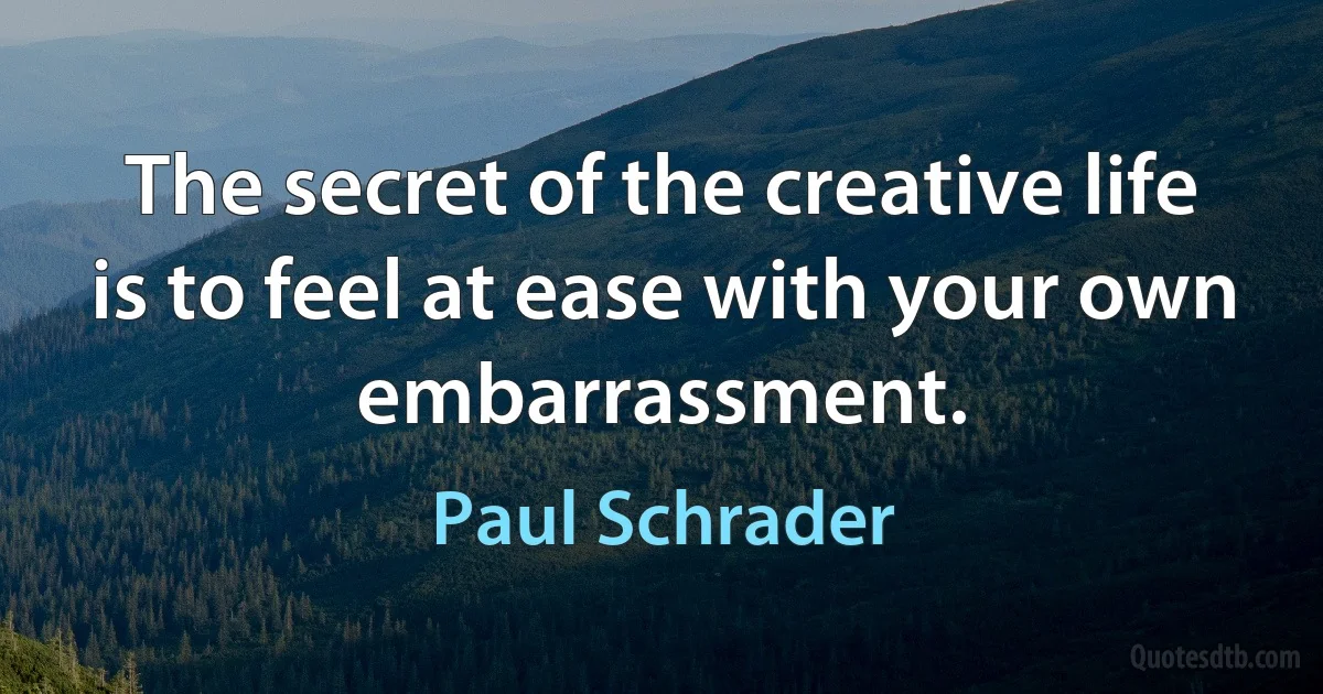 The secret of the creative life is to feel at ease with your own embarrassment. (Paul Schrader)