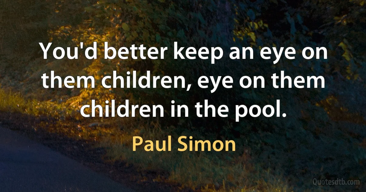 You'd better keep an eye on them children, eye on them children in the pool. (Paul Simon)