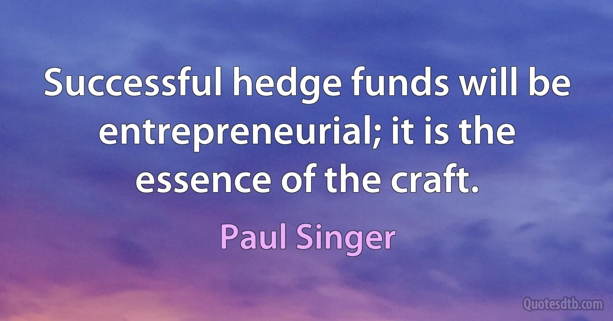 Successful hedge funds will be entrepreneurial; it is the essence of the craft. (Paul Singer)