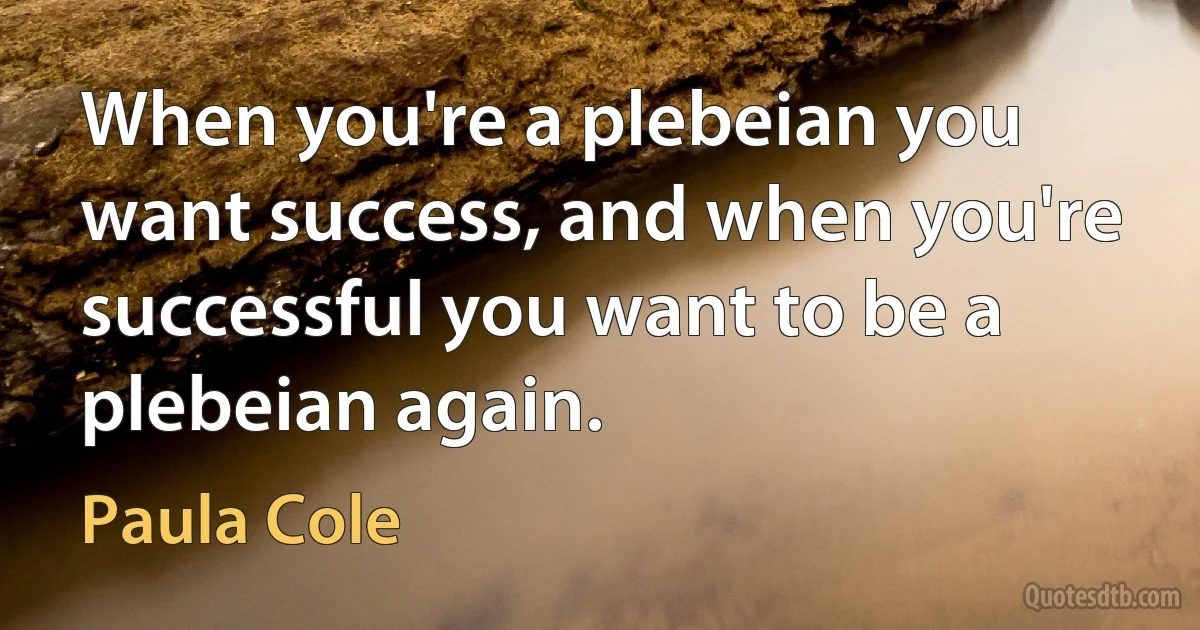 When you're a plebeian you want success, and when you're successful you want to be a plebeian again. (Paula Cole)