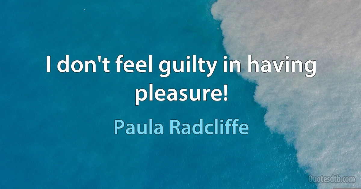 I don't feel guilty in having pleasure! (Paula Radcliffe)