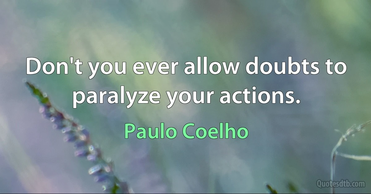 Don't you ever allow doubts to paralyze your actions. (Paulo Coelho)