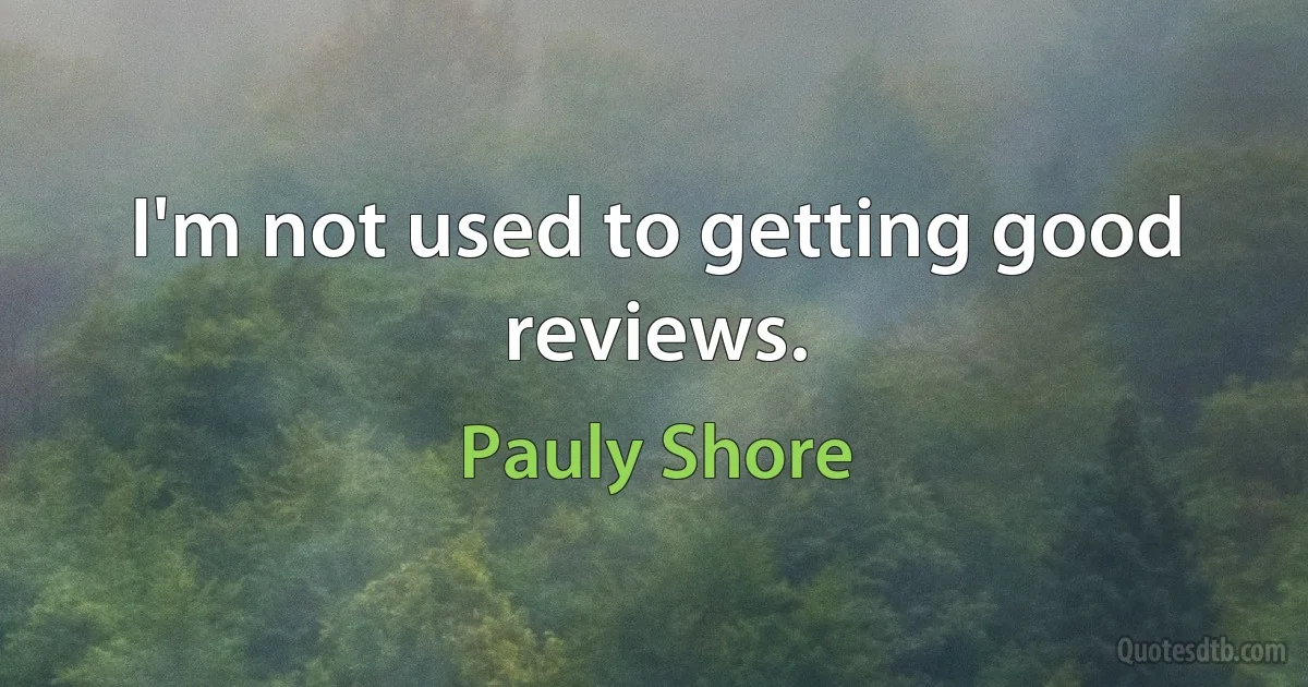 I'm not used to getting good reviews. (Pauly Shore)