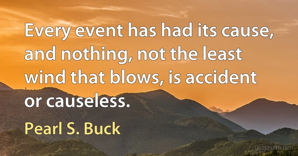 Every event has had its cause, and nothing, not the least wind that blows, is accident or causeless. (Pearl S. Buck)