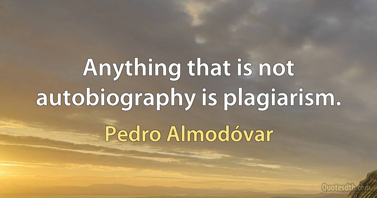 Anything that is not autobiography is plagiarism. (Pedro Almodóvar)